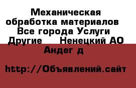 Механическая обработка материалов. - Все города Услуги » Другие   . Ненецкий АО,Андег д.